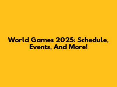 World Games 2025: Schedule, Events, And More!