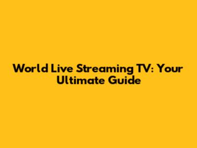 World Live Streaming TV: Your Ultimate Guide