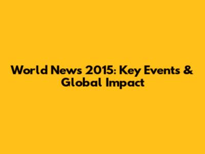 World News 2015: Key Events & Global Impact