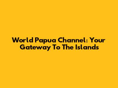 World Papua Channel: Your Gateway To The Islands