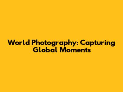 World Photography: Capturing Global Moments