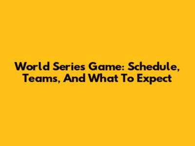 World Series Game: Schedule, Teams, And What To Expect