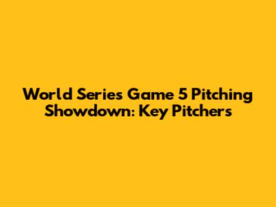 World Series Game 5 Pitching Showdown: Key Pitchers