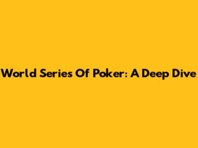 World Series Of Poker: A Deep Dive