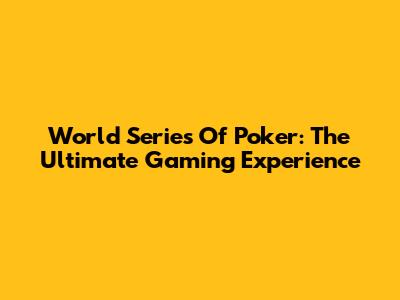 World Series Of Poker: The Ultimate Gaming Experience