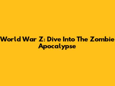 World War Z: Dive Into The Zombie Apocalypse