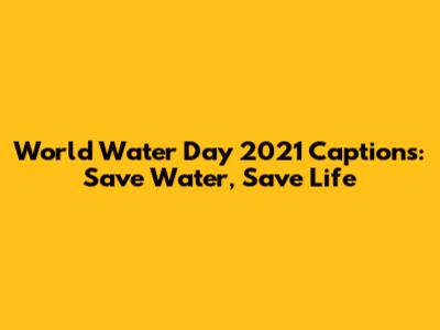 World Water Day 2021 Captions: Save Water, Save Life