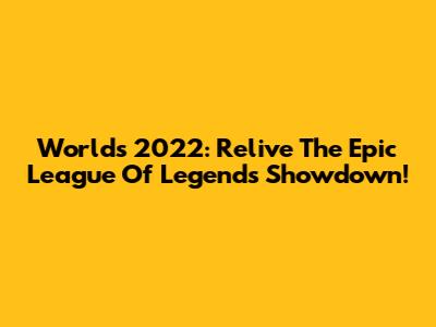 Worlds 2022: Relive The Epic League Of Legends Showdown!