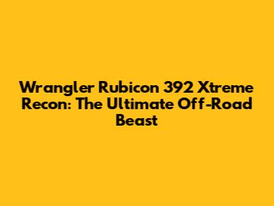 Wrangler Rubicon 392 Xtreme Recon: The Ultimate Off-Road Beast