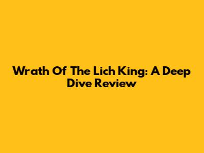 Wrath Of The Lich King: A Deep Dive Review