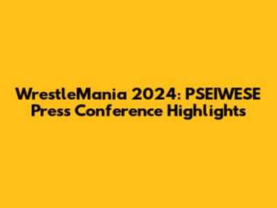 WrestleMania 2024: PSEIWESE Press Conference Highlights