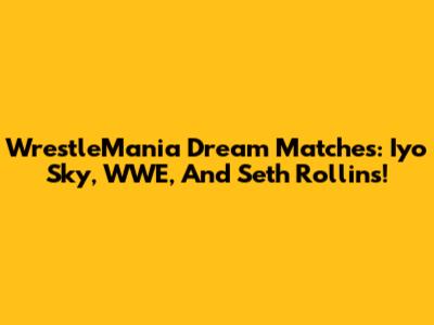 WrestleMania Dream Matches: Iyo Sky, WWE, And Seth Rollins!