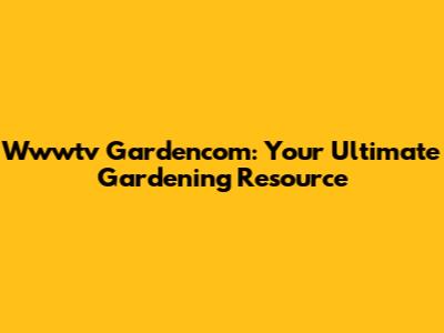 Wwwtv Gardencom: Your Ultimate Gardening Resource