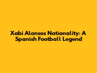 Xabi Alonso's Nationality: A Spanish Football Legend