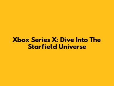 Xbox Series X: Dive Into The Starfield Universe