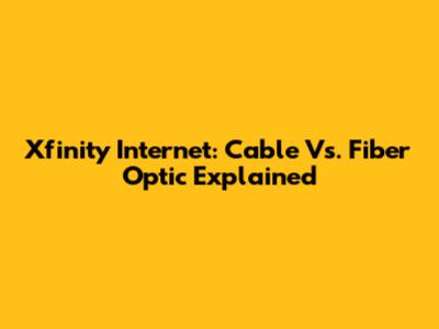 Xfinity Internet: Cable Vs. Fiber Optic Explained