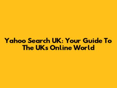 Yahoo Search UK: Your Guide To The UK's Online World