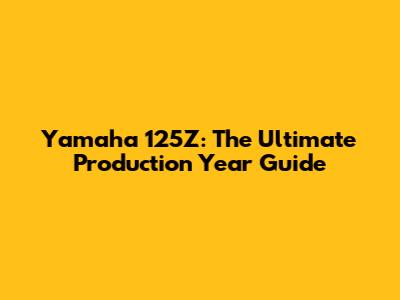 Yamaha 125Z: The Ultimate Production Year Guide