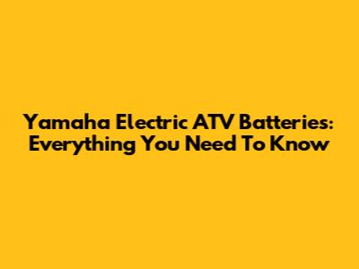 Yamaha Electric ATV Batteries: Everything You Need To Know