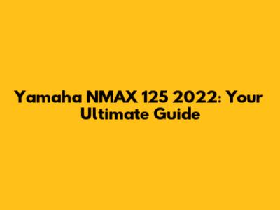Yamaha NMAX 125 2022: Your Ultimate Guide