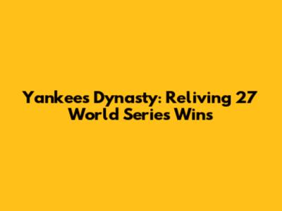 Yankees' Dynasty: Reliving 27 World Series Wins