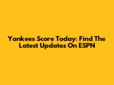 Yankees Score Today: Find The Latest Updates On ESPN