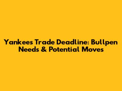 Yankees Trade Deadline: Bullpen Needs & Potential Moves