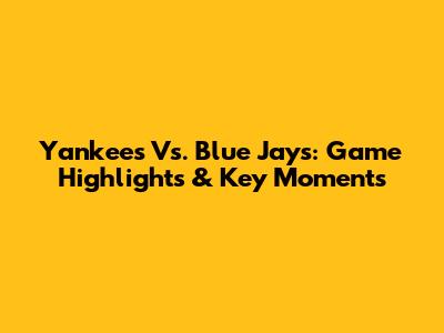 Yankees Vs. Blue Jays: Game Highlights & Key Moments