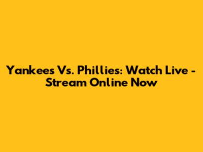 Yankees Vs. Phillies: Watch Live - Stream Online Now