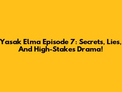 Yasak Elma Episode 7: Secrets, Lies, And High-Stakes Drama!