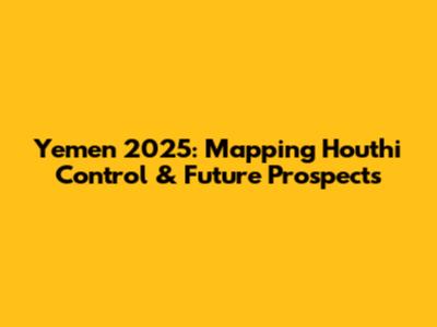 Yemen 2025: Mapping Houthi Control & Future Prospects