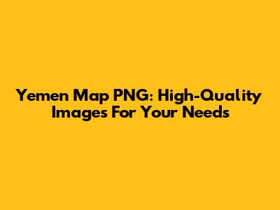 Yemen Map PNG: High-Quality Images For Your Needs