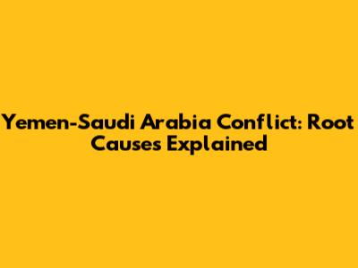 Yemen-Saudi Arabia Conflict: Root Causes Explained