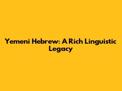 Yemeni Hebrew: A Rich Linguistic Legacy