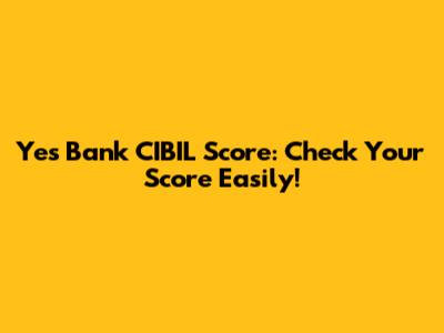 Yes Bank CIBIL Score: Check Your Score Easily!