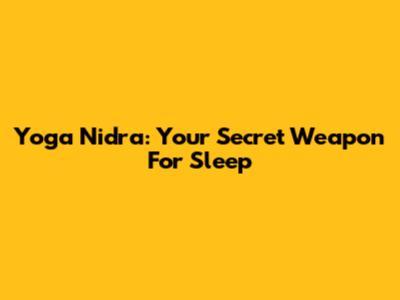 Yoga Nidra: Your Secret Weapon For Sleep