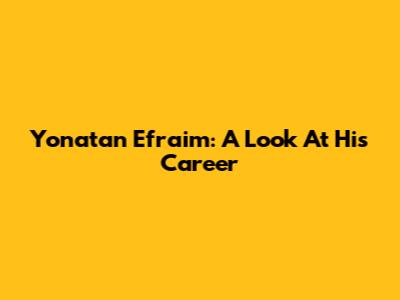 Yonatan Efraim: A Look At His Career