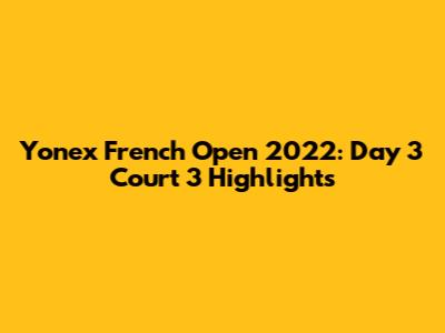 Yonex French Open 2022: Day 3 Court 3 Highlights