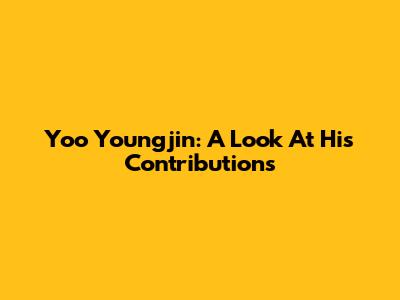 Yoo Youngjin: A Look At His Contributions
