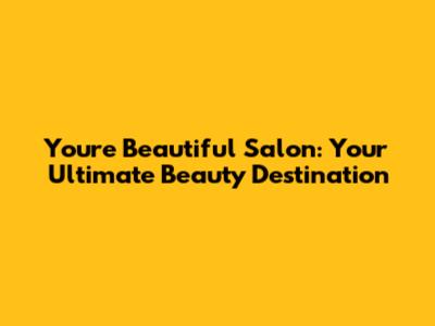 You're Beautiful Salon: Your Ultimate Beauty Destination