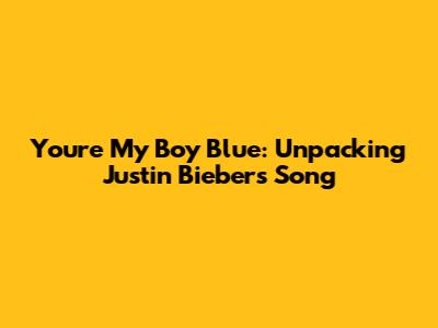 You're My Boy Blue: Unpacking Justin Bieber's Song
