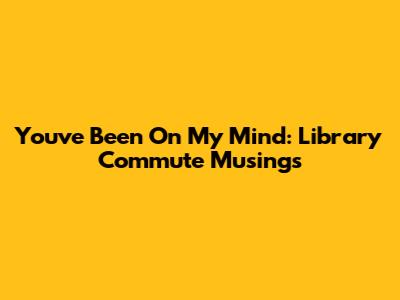 You've Been On My Mind: Library Commute Musings