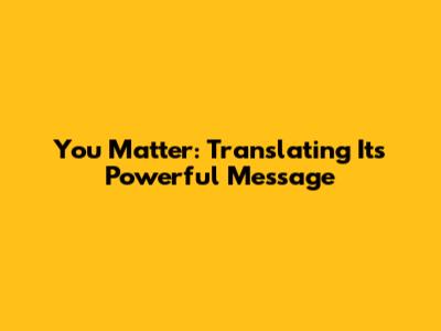 You Matter: Translating Its Powerful Message