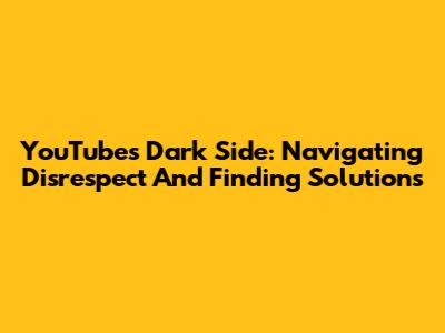 YouTube's Dark Side: Navigating Disrespect And Finding Solutions