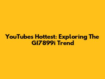 YouTube's Hottest: Exploring The GI7899i Trend