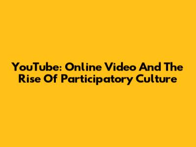 YouTube: Online Video And The Rise Of Participatory Culture