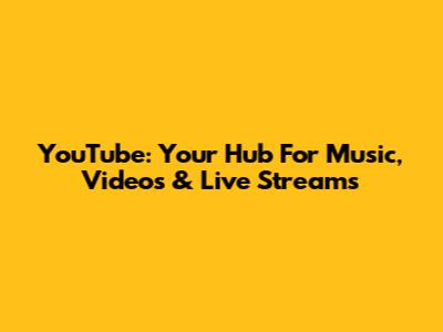 YouTube: Your Hub For Music, Videos & Live Streams