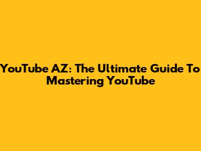 YouTube AZ: The Ultimate Guide To Mastering YouTube