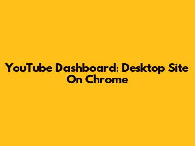 YouTube Dashboard: Desktop Site On Chrome