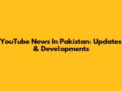 YouTube News In Pakistan: Updates & Developments